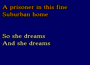 A prisoner in this fine
Suburban home

So she dreams
And she dreams