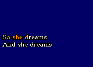 So she dreams
And she dreams