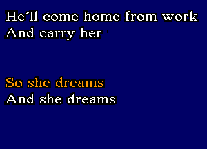 He'll come home from work
And carry her

So she dreams
And she dreams