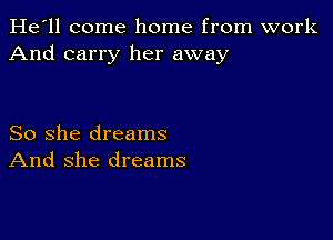 He'll come home from work
And carry her away

So she dreams
And she dreams