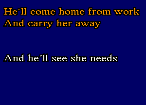 He'll come home from work
And carry her away

And he'll see she needs