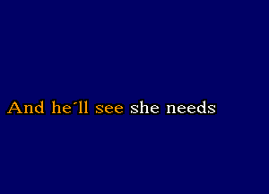 And he'll see she needs