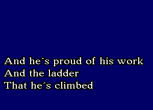 And he's proud of his work
And the ladder
That he s climbed