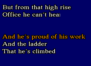 But from that high rise
Office he can t heal

And he's proud of his work
And the ladder
That he s climbed