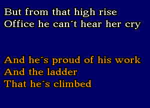 But from that high rise
Office he can't hear her cry

And he's proud of his work

And the ladder
That he's climbed