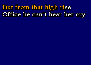 But from that high rise
Office he can t hear her cry