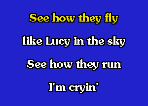 See how they fly

like Lucy in the sky

See how they run

I'm cryin'