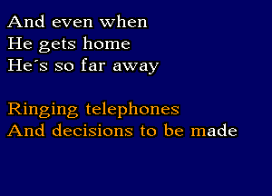 And even when
He gets home
He's so far away

Ringing telephones
And decisions to be made