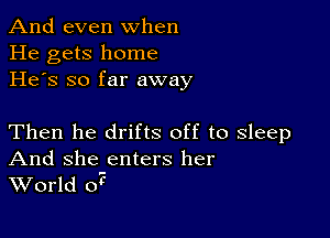 And even when
He gets home
He's so far away

Then he drifts off to sleep
And she-enters her
World oi