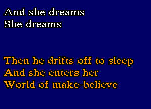 And She dreams
She dreams

Then he drifts off to sleep
And she enters her
World of make-believe