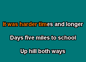 It was harder times and longer

Days five miles to school

Up hill both ways
