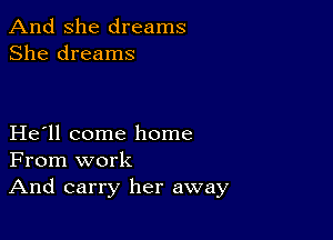 And She dreams
She dreams

He ll come home
From work

And carry her away