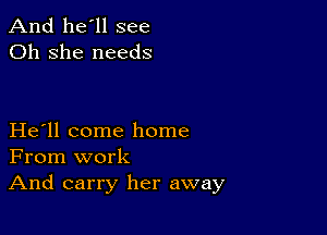 And he'll see
Oh she needs

He ll come home
From work

And carry her away