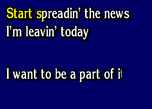 Start spreadin, the news
Fm leaviw today

lwant to be a part of i1