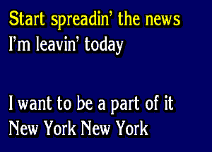 Start spreadin, the news
Fm leavine today

lwant to be a part of it
New York New York