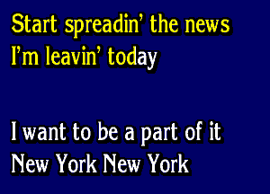 Start spreadin, the news
Fm leavine today

lwant to be a part of it
New York New York