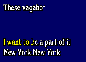 These vagabO'

lwant to be a part of it
New York New York