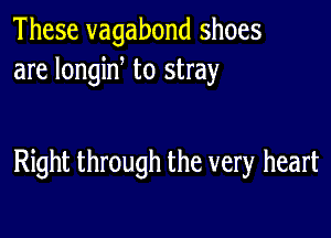 These vagabond shoes
are longin to stray

Right through the very heart