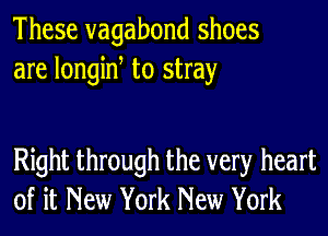 These vagabond shoes
are longine to stray

Right through the very heart
of it New York New York