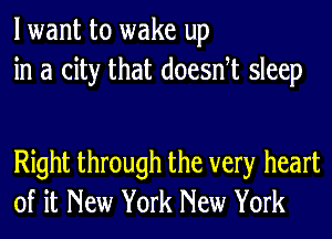 lwant to wake up
in a city that doesntt sleep

Right through the very heart
of it New York New York