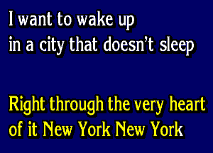 lwant to wake up
in a city that doesntt sleep

Right through the very heart
of it New York New York