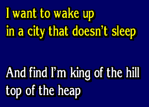 lwant to wake up
in a city that doesnt sleep

And find Itm king of the hill
top of the heap