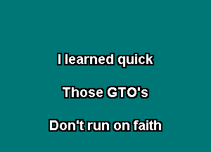I learned quick

Those GTO's

Don't run on faith