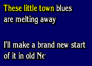 These little town blues
are melting away

Pll make a brand new start
of it in old NE'