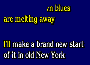 vn blues
are melting away

Pll make a brand new start
of it in old New York