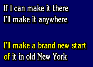 If I can make it there
HI make it anywhere

Pll make a brand new start
of it in old New York