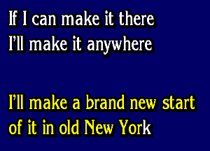 If I can make it there
HI make it anywhere

Pll make a brand new start
of it in old New York