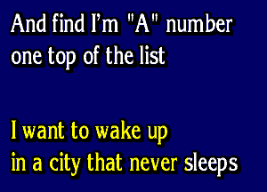 And find Fm A number
one top of the list

lwant to wake up
in a city that never sleeps