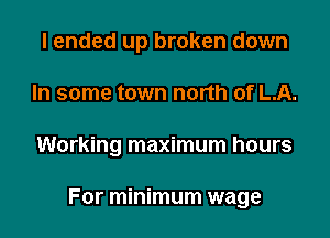 I ended up broken down
In some town north of LA.

Working maximum hours

For minimum wage