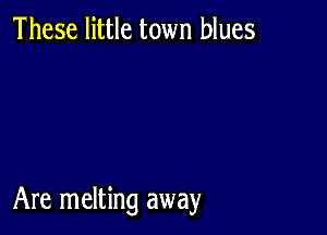 These little town blues

Are melting away