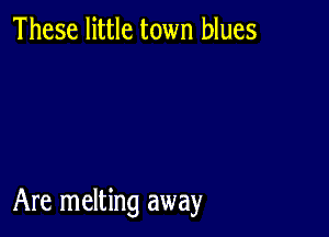 These little town blues

Are melting away