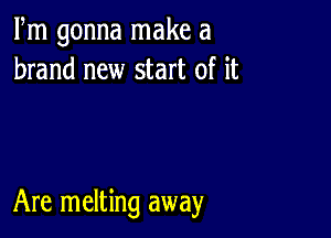 Fm gonna make a
brand new start of it

Are melting away