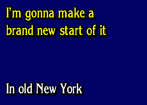 Fm gonna make a
brand new start of it

In old New York