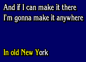 And if I can make it there
Fm gonna make it anywhere

In old New York