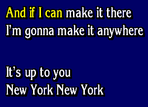 And if I can make it there
Fm gonna make it anywhere

IFS up to you
New York New York