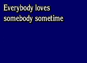 Everybody loves
somebody sometime