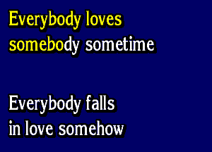 Everybody loves
somebody sometime

Everybody falls
in love somehow