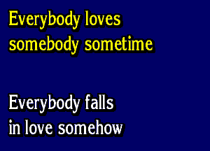 Everybody loves
somebody sometime

Everybody falls
in love somehow