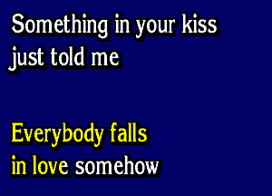 Something in your kiss
just told me

Everybody falls
in love somehow