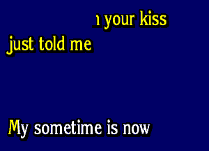 1 your kiss
just told me

My sometime is now