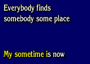 Everybody finds
somebody some place

My sometime is now