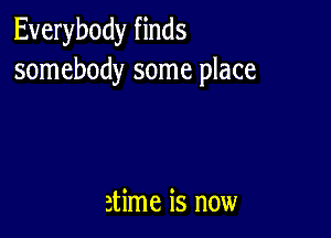 Everybody finds
somebody some place

atime is now