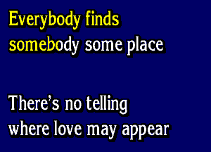 Everybody finds
somebody some place

Thertfs no telling
where love may appear