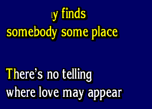 Iy finds
somebody some place

Thertfs no telling
where love may appear