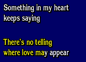 Something in my heart
keeps saying

Thertfs no telling
where love may appear