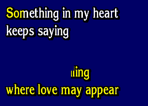 Something in my heart
keeps saying

uing
where love may appear